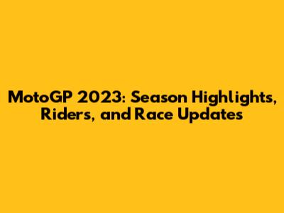 MotoGP 2023: Season Highlights, Riders, and Race Updates