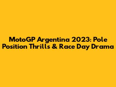 MotoGP Argentina 2023: Pole Position Thrills & Race Day Drama