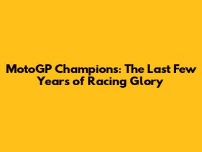 MotoGP Champions: The Last Few Years of Racing Glory