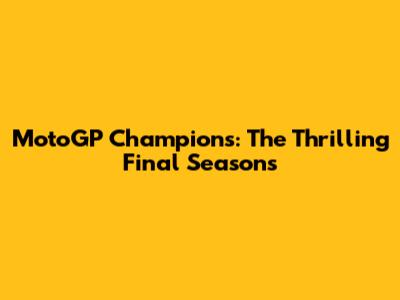 MotoGP Champions: The Thrilling Final Seasons