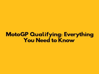 MotoGP Qualifying: Everything You Need to Know