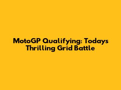 MotoGP Qualifying: Today's Thrilling Grid Battle