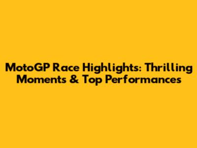 MotoGP Race Highlights: Thrilling Moments & Top Performances