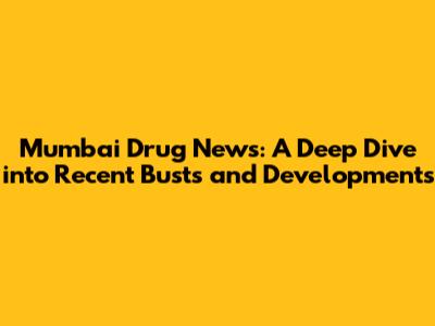 Mumbai Drug News: A Deep Dive into Recent Busts and Developments