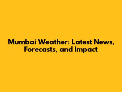Mumbai Weather: Latest News, Forecasts, and Impact