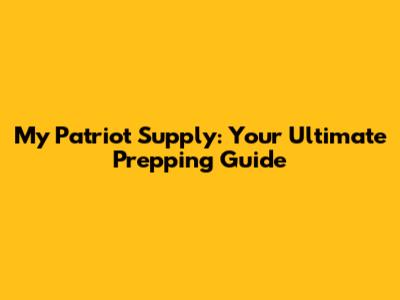 My Patriot Supply: Your Ultimate Prepping Guide