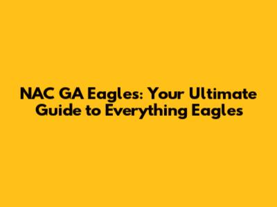 NAC GA Eagles: Your Ultimate Guide to Everything Eagles