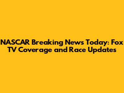 NASCAR Breaking News Today: Fox TV Coverage and Race Updates