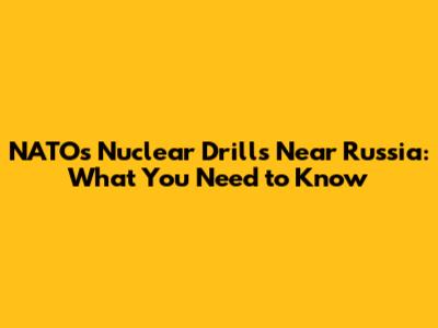 NATO's Nuclear Drills Near Russia: What You Need to Know