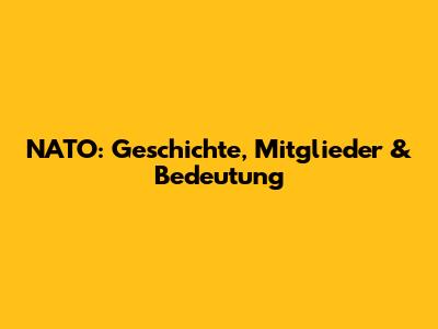 NATO: Geschichte, Mitglieder & Bedeutung