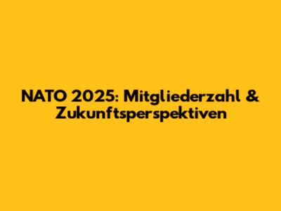 NATO 2025: Mitgliederzahl & Zukunftsperspektiven