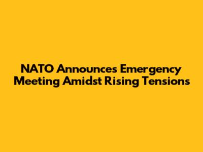 NATO Announces Emergency Meeting Amidst Rising Tensions
