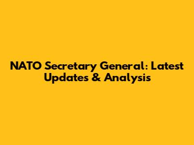 NATO Secretary General: Latest Updates & Analysis