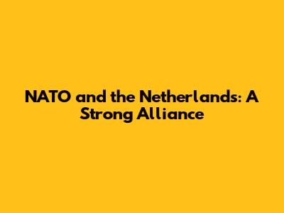 NATO and the Netherlands: A Strong Alliance