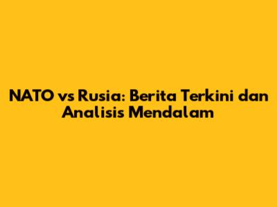 NATO vs Rusia: Berita Terkini dan Analisis Mendalam