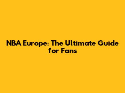 NBA Europe: The Ultimate Guide for Fans