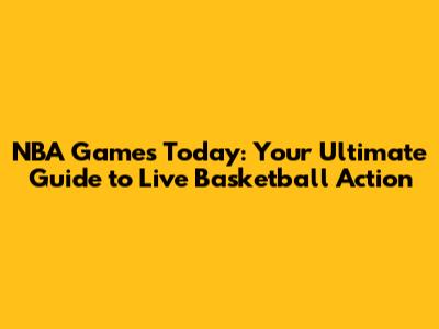 NBA Games Today: Your Ultimate Guide to Live Basketball Action