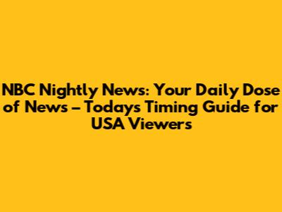 NBC Nightly News: Your Daily Dose of News – Today's Timing Guide for USA Viewers