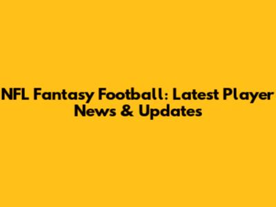 NFL Fantasy Football: Latest Player News & Updates
