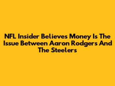 NFL Insider Believes Money Is The Issue Between Aaron Rodgers And The Steelers