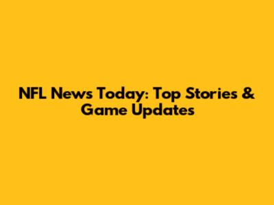 NFL News Today: Top Stories & Game Updates
