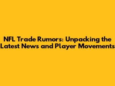 NFL Trade Rumors: Unpacking the Latest News and Player Movements