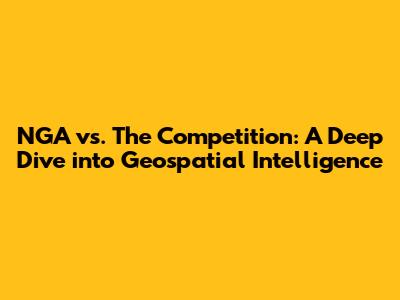 NGA vs. The Competition: A Deep Dive into Geospatial Intelligence