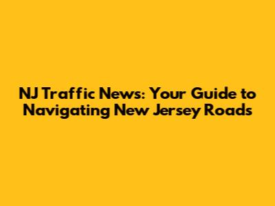 NJ Traffic News: Your Guide to Navigating New Jersey Roads