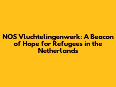 NOS Vluchtelingenwerk: A Beacon of Hope for Refugees in the Netherlands