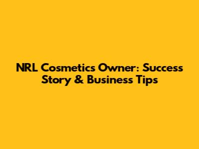 NRL Cosmetics Owner: Success Story & Business Tips