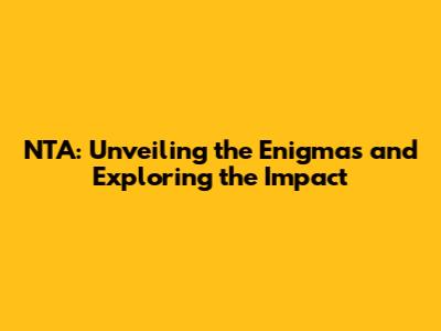 NTA: Unveiling the Enigmas and Exploring the Impact