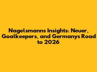 Nagelsmann's Insights: Neuer, Goalkeepers, and Germany's Road to 2026