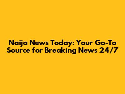 Naija News Today: Your Go-To Source for Breaking News 24/7