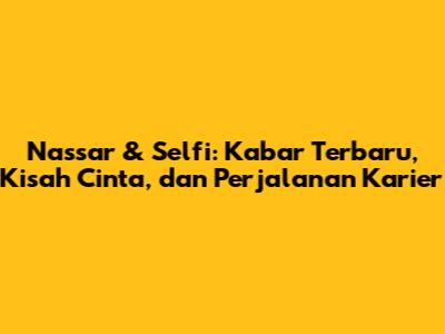 Nassar & Selfi: Kabar Terbaru, Kisah Cinta, dan Perjalanan Karier