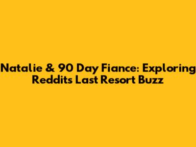 Natalie & 90 Day Fiance: Exploring Reddit's Last Resort Buzz