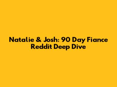 Natalie & Josh: 90 Day Fiance Reddit Deep Dive