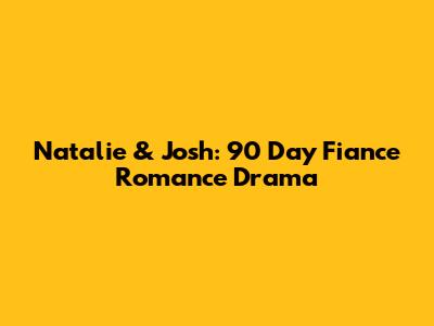 Natalie & Josh: 90 Day Fiance Romance Drama