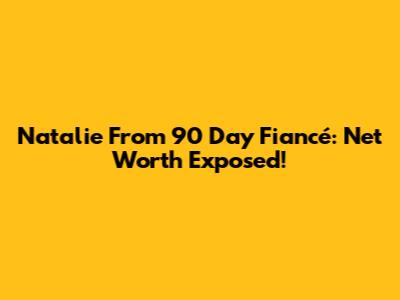 Natalie From 90 Day Fiancé: Net Worth Exposed!
