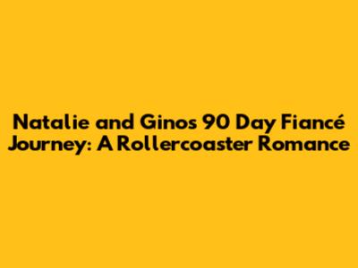 Natalie and Gino's 90 Day Fiancé Journey: A Rollercoaster Romance