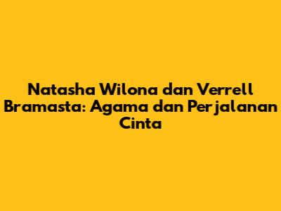 Natasha Wilona dan Verrell Bramasta: Agama dan Perjalanan Cinta