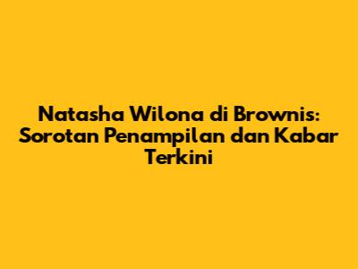 Natasha Wilona di Brownis: Sorotan Penampilan dan Kabar Terkini