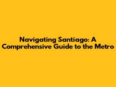 Navigating Santiago: A Comprehensive Guide to the Metro