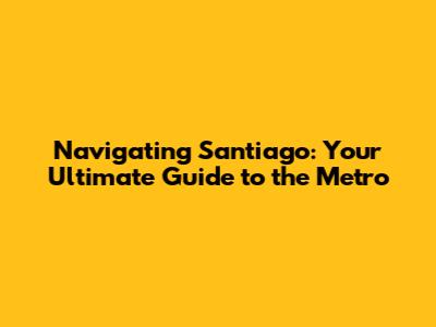 Navigating Santiago: Your Ultimate Guide to the Metro