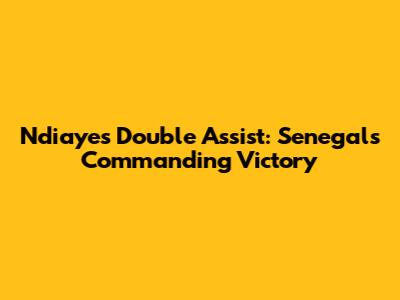 Ndiaye's Double Assist: Senegal's Commanding Victory