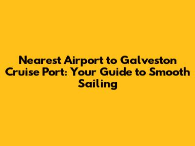 Nearest Airport to Galveston Cruise Port: Your Guide to Smooth Sailing