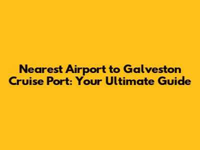 Nearest Airport to Galveston Cruise Port: Your Ultimate Guide