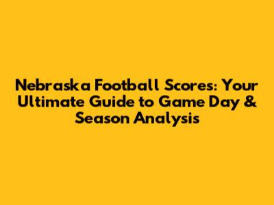 Nebraska Football Scores: Your Ultimate Guide to Game Day & Season Analysis