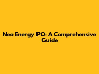 Neo Energy IPO: A Comprehensive Guide