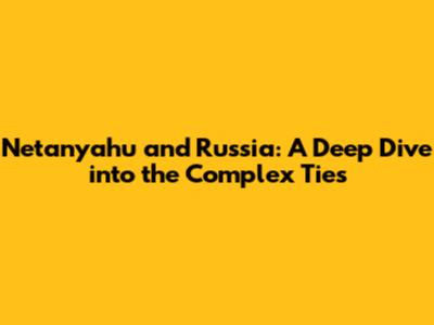 Netanyahu and Russia: A Deep Dive into the Complex Ties