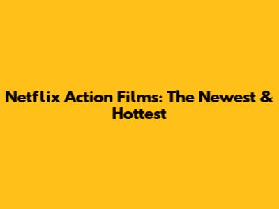 Netflix Action Films: The Newest & Hottest